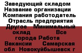 Заведующий складом › Название организации ­ Компания-работодатель › Отрасль предприятия ­ Другое › Минимальный оклад ­ 27 000 - Все города Работа » Вакансии   . Самарская обл.,Новокуйбышевск г.